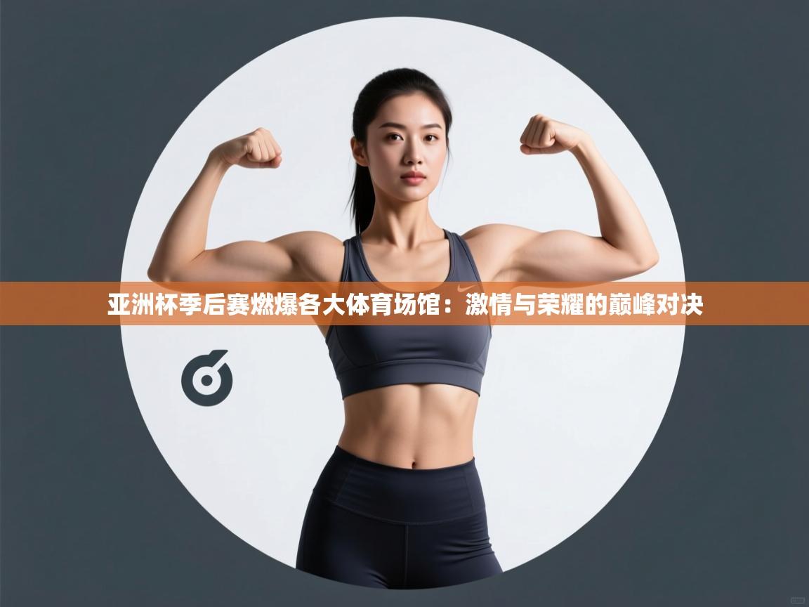 亚洲杯季后赛燃爆各大体育场馆：激情与荣耀的巅峰对决