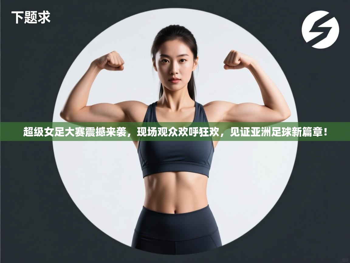 超级女足大赛震撼来袭，现场观众欢呼狂欢，见证亚洲足球新篇章！  第1张