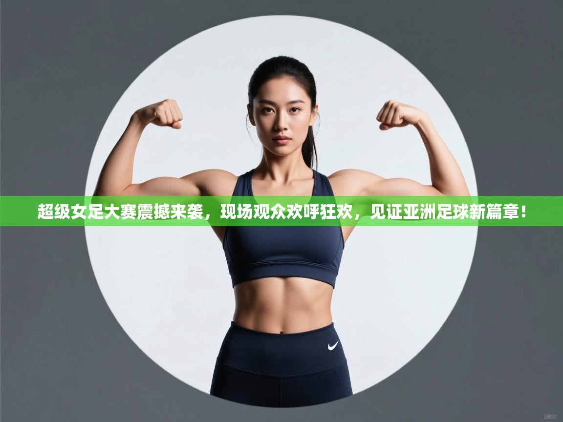 超级女足大赛震撼来袭，现场观众欢呼狂欢，见证亚洲足球新篇章！  第2张
